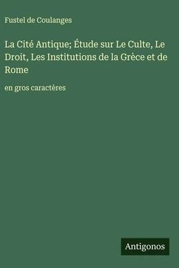 La Cité Antique; Étude sur Le Culte, Le Droit, Les Institutions de la Grèce et de Rome