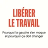 Libérer le travail - Pourquoi la gauche s'en moque et pourquoi ça doit changer